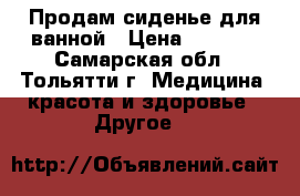 Продам сиденье для ванной › Цена ­ 1 000 - Самарская обл., Тольятти г. Медицина, красота и здоровье » Другое   